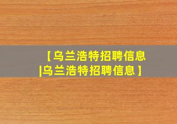 【乌兰浩特招聘信息|乌兰浩特招聘信息】